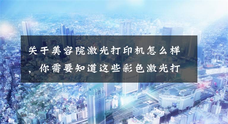 关于美容院激光打印机怎么样，你需要知道这些彩色激光打印机值得推荐的有哪些？文章配图