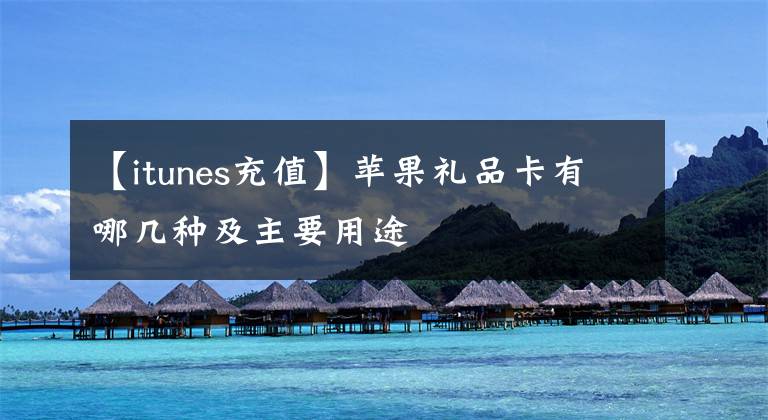 【itunes充值】苹果礼品卡有哪几种及主要用途文章配图