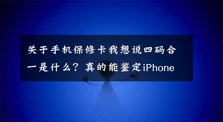 关于手机保修卡我想说四码合一是什么？真的能鉴定iPhone真伪吗？