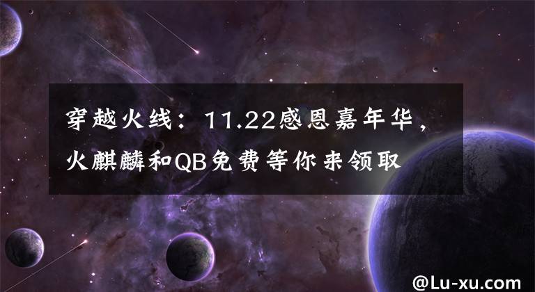 穿越火线：11.22感恩嘉年华，火麒麟和QB免费等你来领取