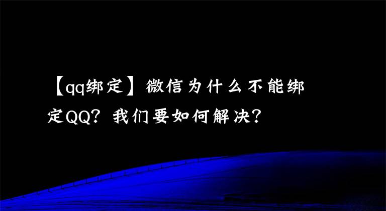 【qq绑定】微信为什么不能绑定QQ？我们要如何解决？