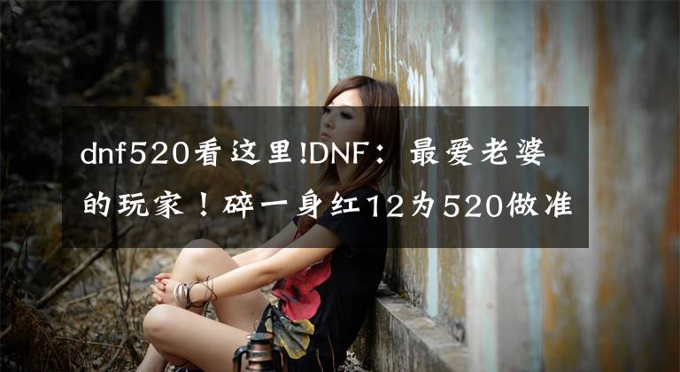 dnf520看这里!DNF：最爱老婆的玩家！碎一身红12为520做准备，脱坑后多陪家人