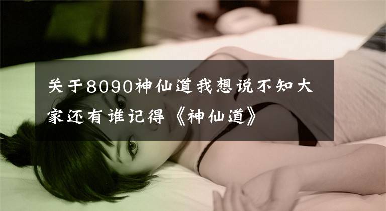 关于8090神仙道我想说不知大家还有谁记得《神仙道》