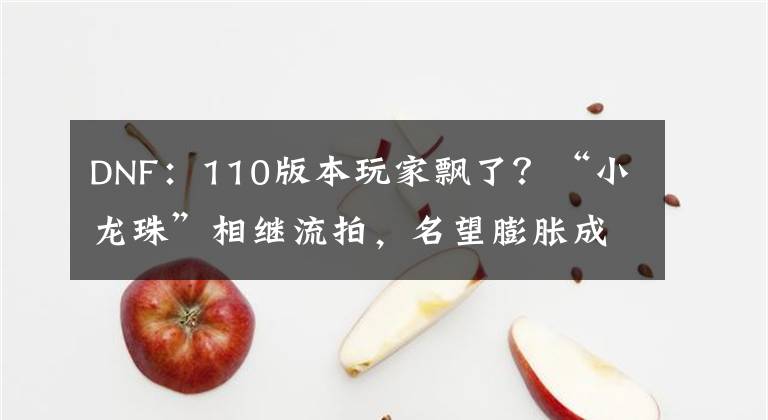 DNF：110版本玩家飘了？“小龙珠”相继流拍，名望膨胀成祸首