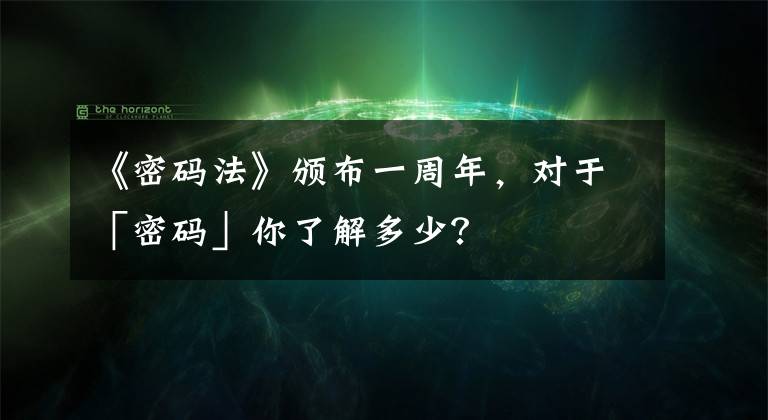 《密码法》颁布一周年，对于「密码」你了解多少？文章配图