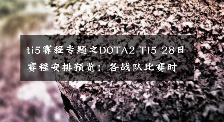 ti5赛程专题之DOTA2 TI5 28日赛程安排预览：各战队比赛时间详情