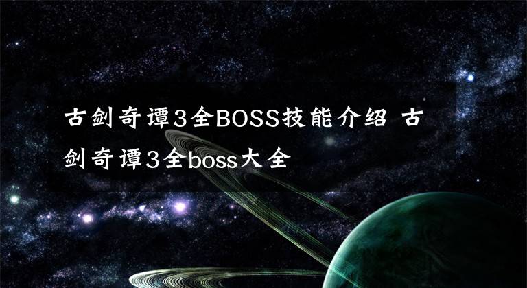 古剑奇谭3全BOSS技能介绍 古剑奇谭3全boss大全