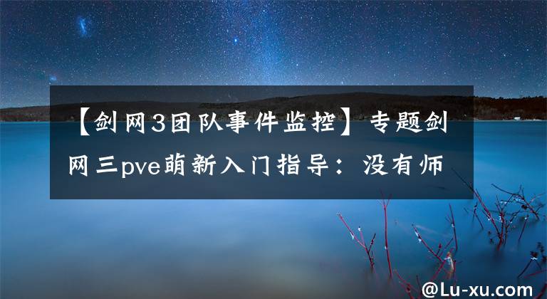 【剑网3团队事件监控】专题剑网三pve萌新入门指导：没有师父也能自食其力