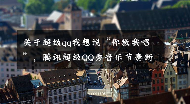 关于超级qq我想说“你教我唱”，腾讯超级QQ秀音乐节奏新玩法登场