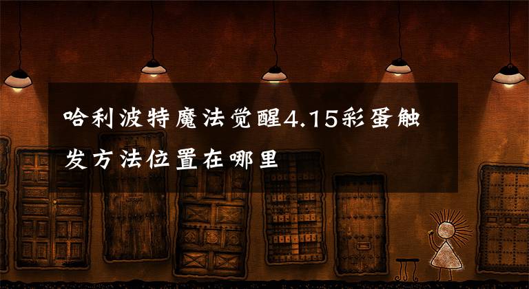 哈利波特魔法觉醒4.15彩蛋触发方法位置在哪里