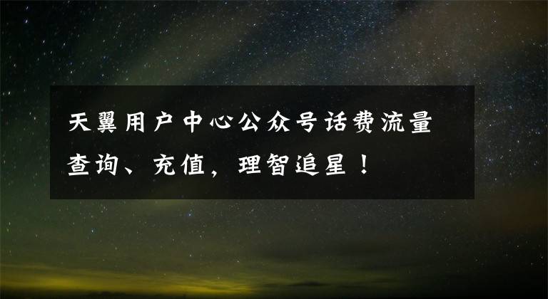 天翼用户中心公众号话费流量查询、充值，理智追星！