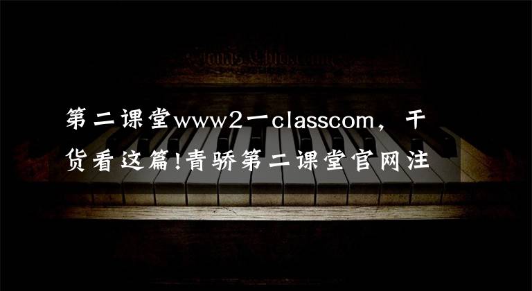 第二课堂www2一classcom，干货看这篇!青骄第二课堂官网注册登录平台入口 账号密码怎么登录教程