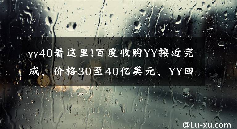 yy40看这里!百度收购YY接近完成，价格30至40亿美元，YY回应不予置评