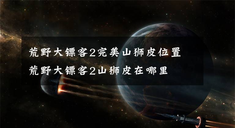 荒野大镖客2完美山狮皮位置 荒野大镖客2山狮皮在哪里