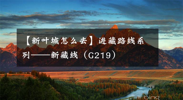 【新叶城怎么去】进藏路线系列——新藏线（G219）