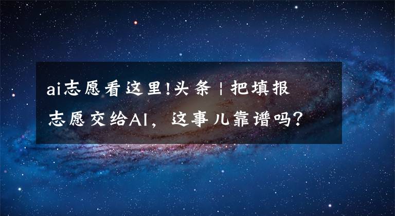 ai志愿看这里!头条 | 把填报志愿交给AI，这事儿靠谱吗？