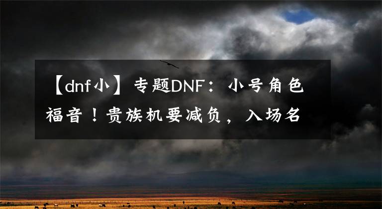 【dnf小】专题DNF：小号角色福音！贵族机要减负，入场名望降低，副本流程优化