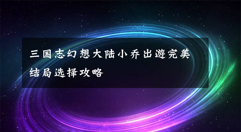 三国志幻想大陆小乔出游完美结局选择攻略