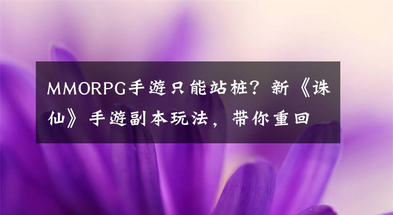 MMORPG手游只能站桩？新《诛仙》手游副本玩法，带你重回刷本时代