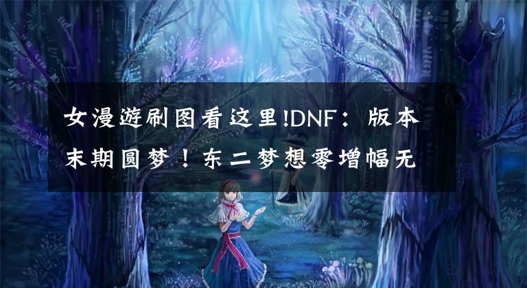 女漫游刷图看这里!DNF：版本末期圆梦！东二梦想零增幅无双至尊，2拖奥兹玛3牛成功