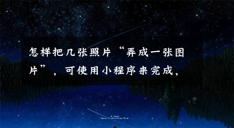 怎样把几张照片“弄成一张图片”，可使用小程序来完成，很简单文章配图