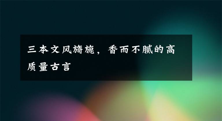 三本文风旖旎，香而不腻的高质量古言文章配图
