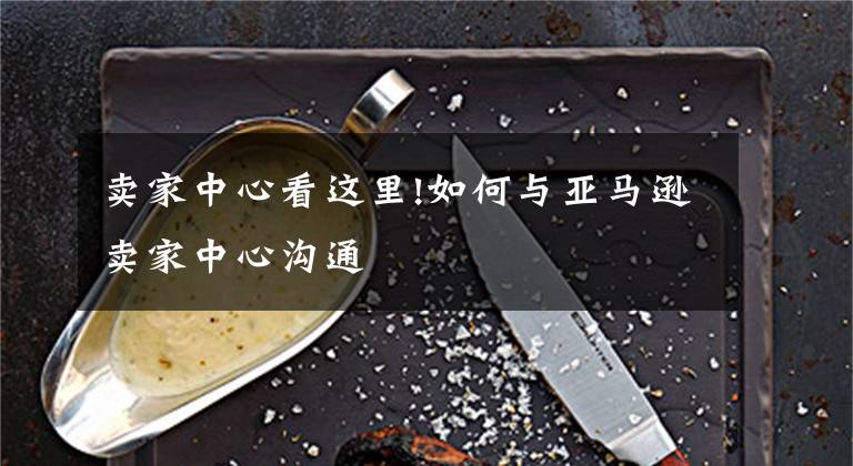 卖家中心看这里!如何与亚马逊卖家中心沟通