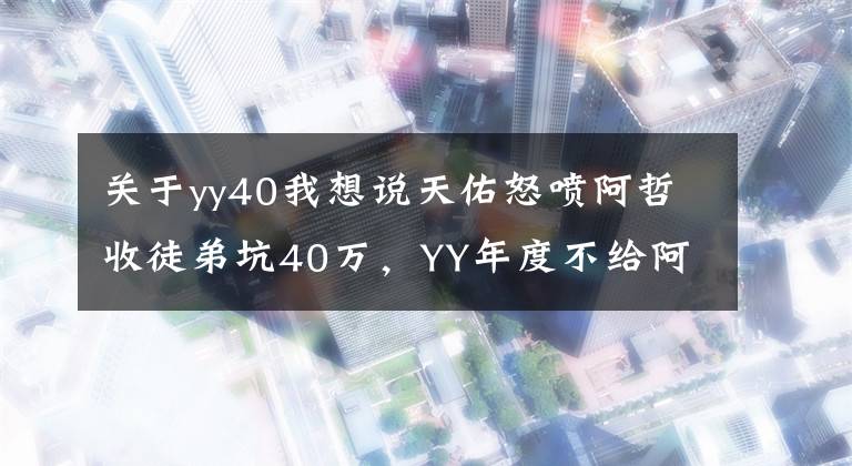 关于yy40我想说天佑怒喷阿哲收徒弟坑40万，YY年度不给阿哲画面！