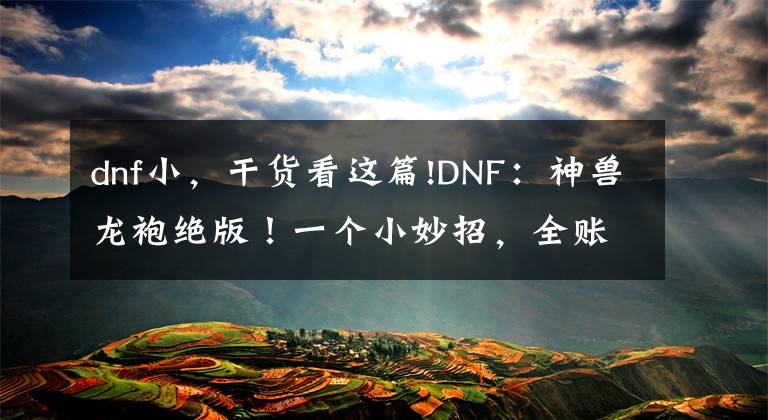 dnf小，干货看这篇!DNF：神兽龙袍绝版！一个小妙招，全账号都能神兽化灵