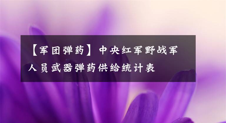 【军团弹药】中央红军野战军人员武器弹药供给统计表