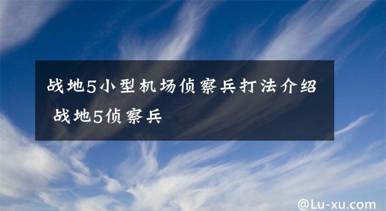 战地5小型机场侦察兵打法介绍 战地5侦察兵