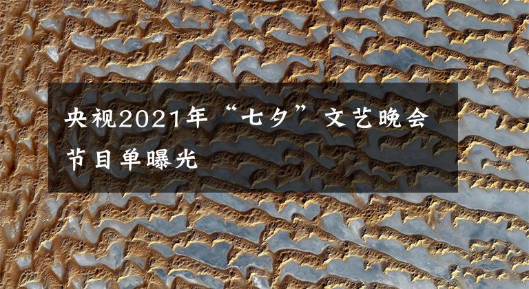 央视2021年“七夕”文艺晚会节目单曝光文章配图