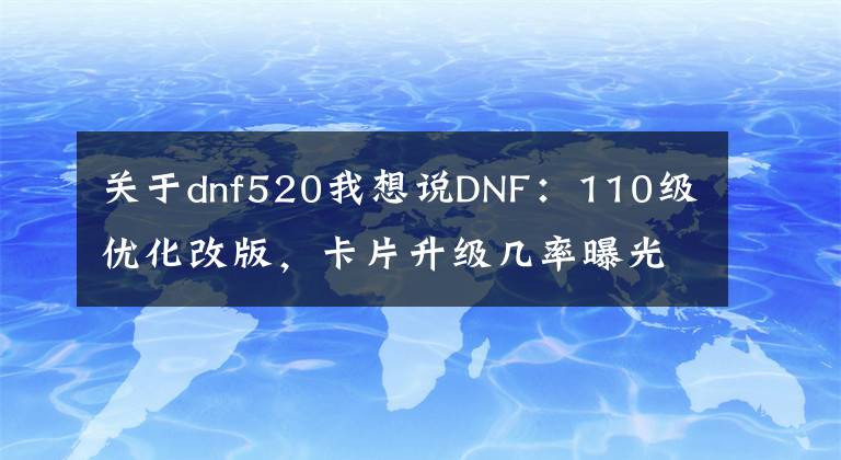 关于dnf520我想说DNF：110级优化改版，卡片升级几率曝光！3张必成是最亏的方式