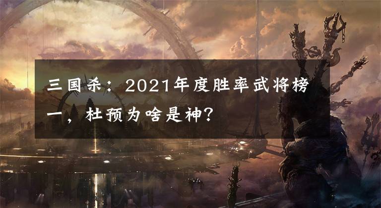 三国杀：2021年度胜率武将榜一，杜预为啥是神？