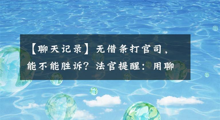 【聊天记录】无借条打官司，能不能胜诉？法官提醒：用聊天记录当证据，要注意提供原始载体