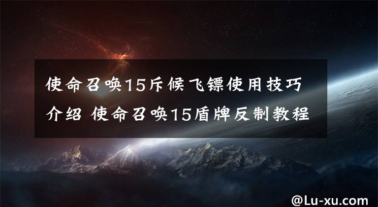 使命召唤15斥候飞镖使用技巧介绍 使命召唤15盾牌反制教程