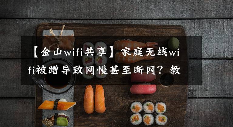 【金山wifi共享】家庭无线wifi被蹭导致网慢甚至断网？教你几招防蹭网，建议收藏文章配图