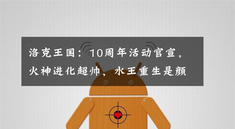 洛克王国：10周年活动官宣，火神进化超帅，水王重生是颜值排面