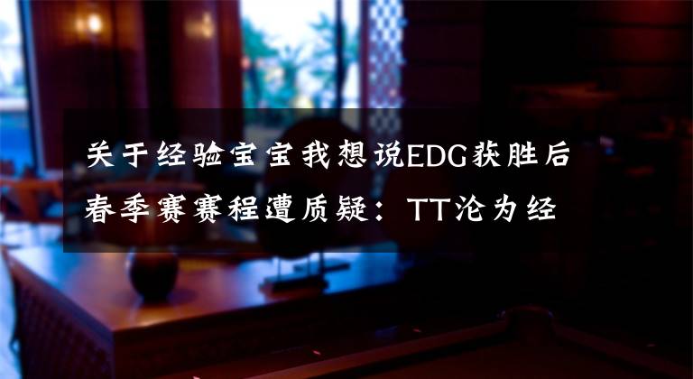 关于经验宝宝我想说EDG获胜后春季赛赛程遭质疑：TT沦为经验宝宝，五天被狂杀三局