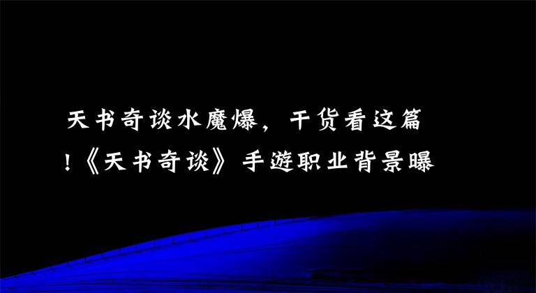 天书奇谈水魔爆，干货看这篇!《天书奇谈》手游职业背景曝光 你认识他吗