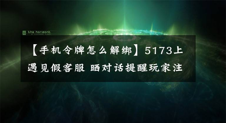 【手机令牌怎么解绑】5173上遇见假客服 晒对话提醒玩家注意