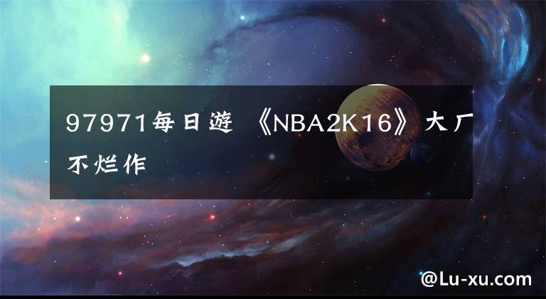 97971每日游 《NBA2K16》大厂不烂作