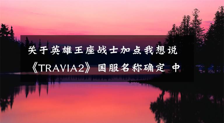 关于英雄王座战士加点我想说《TRAVIA2》国服名称确定 中文：《英雄王座2》