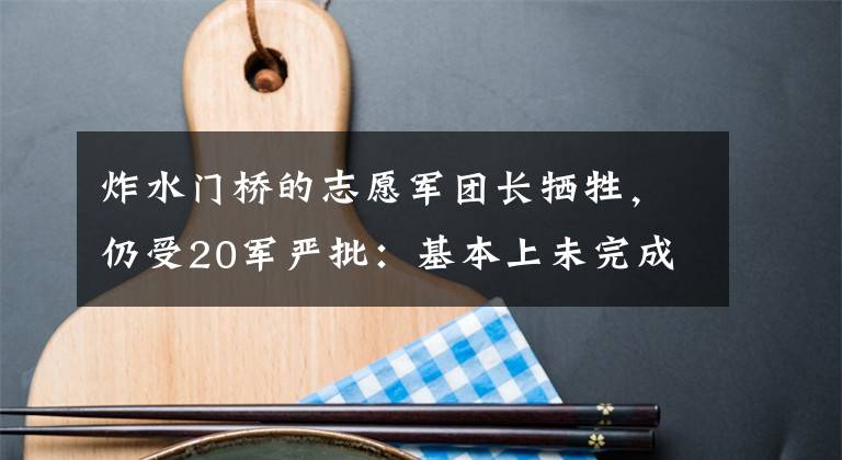 炸水门桥的志愿军团长牺牲，仍受20军严批：基本上未完成任务