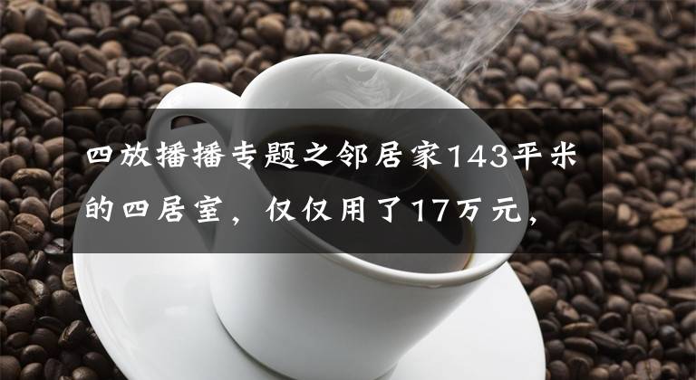 四放播播专题之邻居家143平米的四居室，仅仅用了17万元，就完成了全包装修，如此划算！-广电兰亭荣荟装修