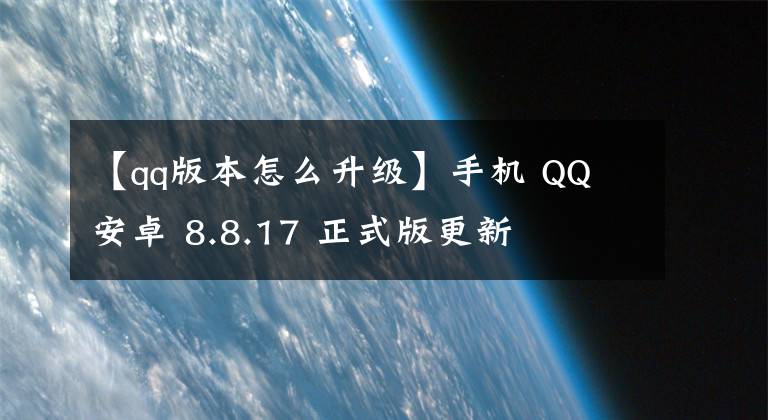 【qq版本怎么升级】手机 QQ 安卓 8.8.17 正式版更新