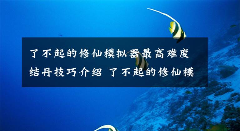 了不起的修仙模拟器最高难度结丹技巧介绍 了不起的修仙模拟器结丹教程