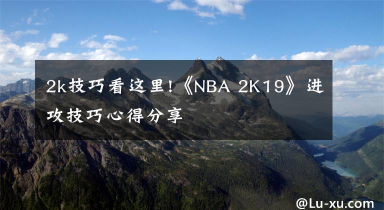 2k技巧看这里!《NBA 2K19》进攻技巧心得分享