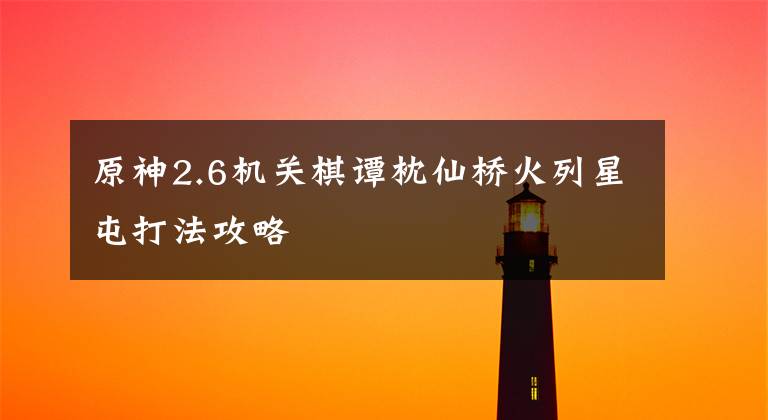 原神2.6机关棋谭枕仙桥火列星屯打法攻略文章配图