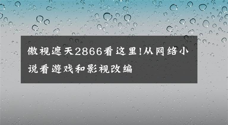 傲视遮天2866看这里!从网络小说看游戏和影视改编